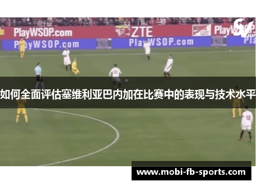 如何全面评估塞维利亚巴内加在比赛中的表现与技术水平