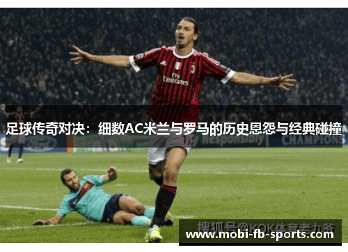 足球传奇对决:细数AC米兰与罗马的历史恩怨与经典碰撞 足球传奇对决:细数AC米兰与罗马的历史恩怨与经典碰撞