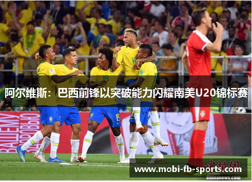 阿尔维斯:巴西前锋以突破能力闪耀南美U20锦标赛 阿尔维斯:巴西前锋以突破能力闪耀南美U20锦标赛
