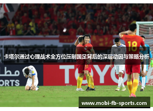 卡塔尔通过心理战术全方位压制国足背后的深层动因与策略分析