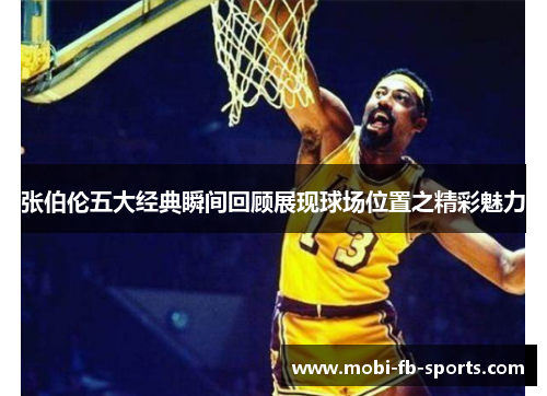 张伯伦五大经典瞬间回顾展现球场位置之精彩魅力 张伯伦五大经典瞬间回顾展现球场位置之精彩魅力