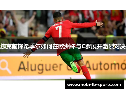 捷克前锋希季尔如何在欧洲杯与C罗展开激烈对决 捷克前锋希季尔如何在欧洲杯与C罗展开激烈对决