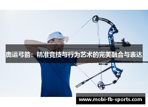 奥运弓箭:精准竞技与行为艺术的完美融合与表达 奥运弓箭:精准竞技与行为艺术的完美融合与表达