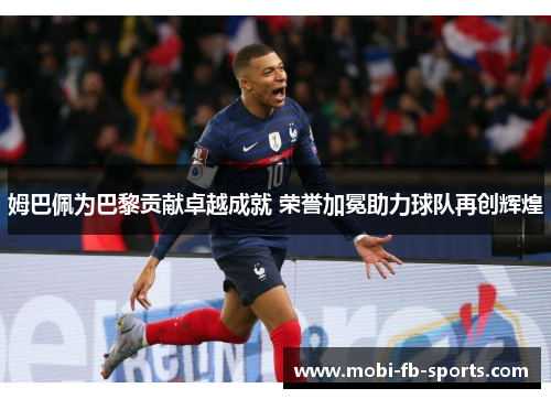 姆巴佩为巴黎贡献卓越成就 荣誉加冕助力球队再创辉煌 姆巴佩为巴黎贡献卓越成就 荣誉加冕助力球队再创辉煌