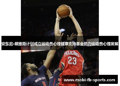 安东尼·戴维斯计划成立运动员心理健康支持基金助力运动员心理发展 安东尼·戴维斯计划成立运动员心理健康支持基金助力运动员心理发展