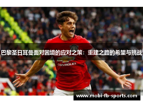 巴黎圣日耳曼面对困境的应对之策:重建之路的希望与挑战 巴黎圣日耳曼面对困境的应对之策:重建之路的希望与挑战