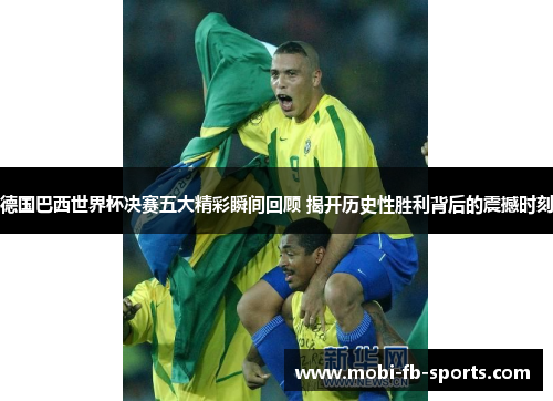 德国巴西世界杯决赛五大精彩瞬间回顾 揭开历史性胜利背后的震撼时刻