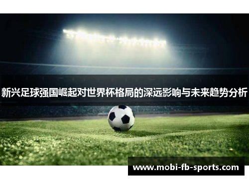 新兴足球强国崛起对世界杯格局的深远影响与未来趋势分析