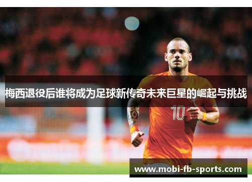 梅西退役后谁将成为足球新传奇未来巨星的崛起与挑战 梅西退役后谁将成为足球新传奇未来巨星的崛起与挑战