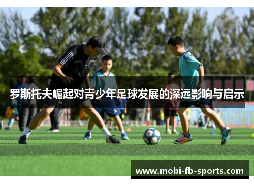 罗斯托夫崛起对青少年足球发展的深远影响与启示