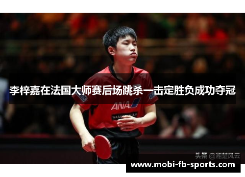 李梓嘉在法国大师赛后场跳杀一击定胜负成功夺冠 李梓嘉在法国大师赛后场跳杀一击定胜负成功夺冠
