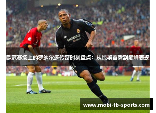 欧冠赛场上的罗纳尔多传奇时刻盘点：从惊艳首秀到巅峰表现