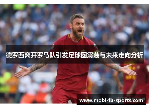 德罗西离开罗马队引发足球圈震荡与未来走向分析 德罗西离开罗马队引发足球圈震荡与未来走向分析