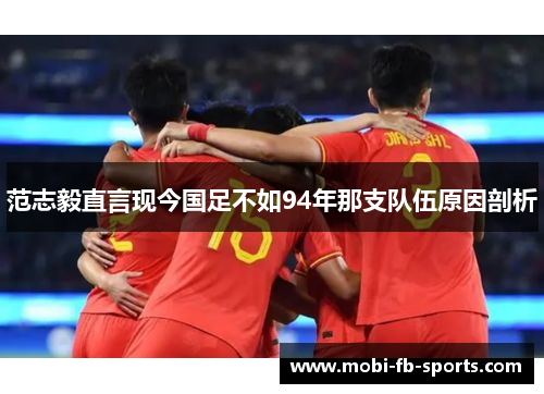 范志毅直言现今国足不如94年那支队伍原因剖析