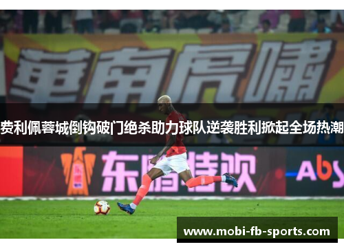 费利佩蓉城倒钩破门绝杀助力球队逆袭胜利掀起全场热潮