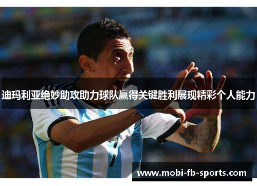 迪玛利亚绝妙助攻助力球队赢得关键胜利展现精彩个人能力