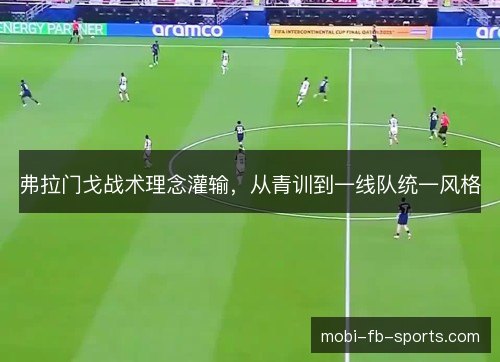 弗拉门戈战术理念灌输,从青训到一线队统一风格 弗拉门戈战术理念灌输,从青训到一线队统一风格