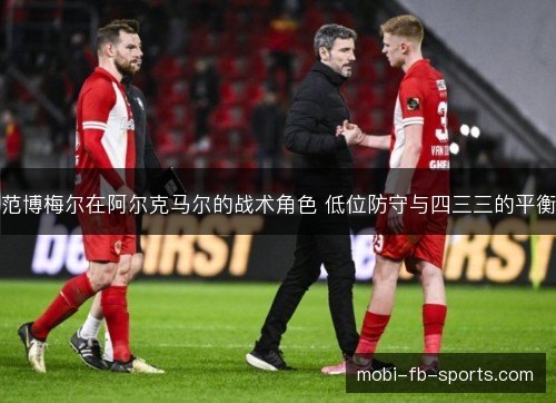 范博梅尔在阿尔克马尔的战术角色 低位防守与四三三的平衡
